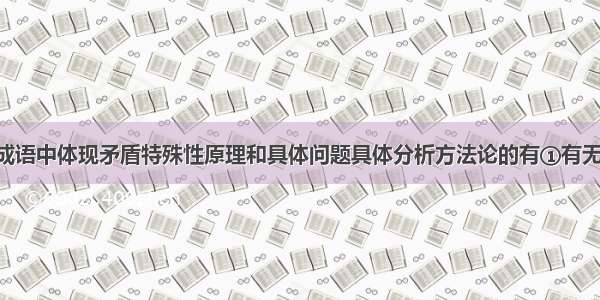 单选题下列成语中体现矛盾特殊性原理和具体问题具体分析方法论的有①有无相生 难易相