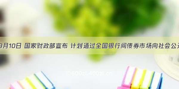 多选题9月10日 国家财政部宣布 计划通过全国银行间债券市场向社会公开发行2