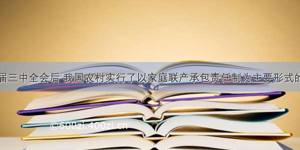 单选题十一届三中全会后 我国农村实行了以家庭联产承包责任制为主要形式的改革。家庭