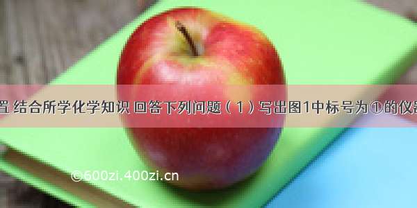 根据下列装置 结合所学化学知识 回答下列问题（1）写出图1中标号为①的仪器名称____