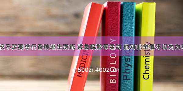 小强所在的学校不定期举行各种逃生演练 紧急疏散等活动 他对此举很不以为为然：“有