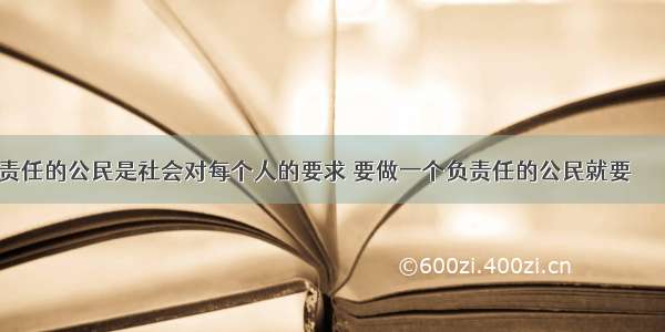 做负责任的公民是社会对每个人的要求 要做一个负责任的公民就要        A树