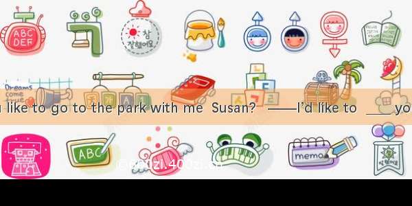 ——Would you like to go to the park with me  Susan?   ——I’d like to  ____ you don’t want to