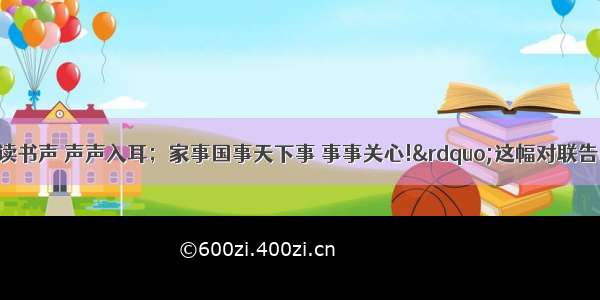 &ldquo;风声雨声读书声 声声入耳；家事国事天下事 事事关心!&rdquo;这幅对联告诉我们青少年要A