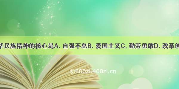 中华民族精神的核心是A. 自强不息B. 爱国主义C. 勤劳勇敢D. 改革创新