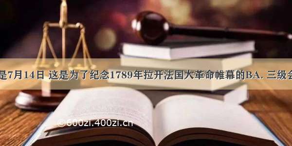 法国国庆日是7月14日 这是为了纪念1789年拉开法国大革命帷幕的BA. 三级会议的召开B.