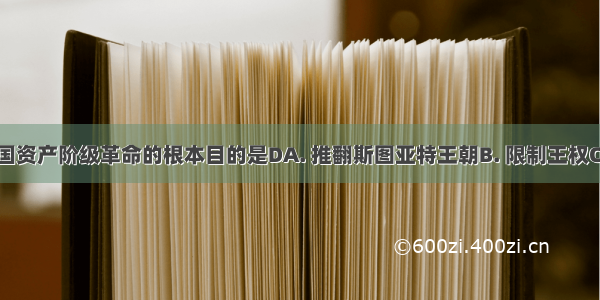 17世纪英国资产阶级革命的根本目的是DA. 推翻斯图亚特王朝B. 限制王权C. 确立资产