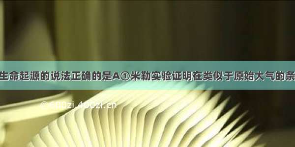 关于地球上生命起源的说法正确的是A①米勒实验证明在类似于原始大气的条件下 无机小