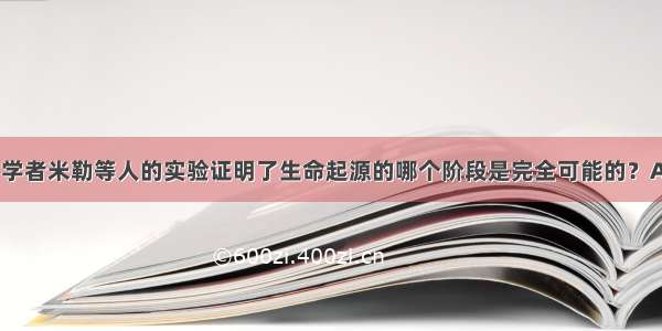 1953年美国学者米勒等人的实验证明了生命起源的哪个阶段是完全可能的？AA. 生物小分