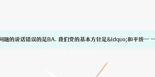 下列关于解决台湾问题的说话错误的是BA. 我们党的基本方针是“和平统一 一国两制”B