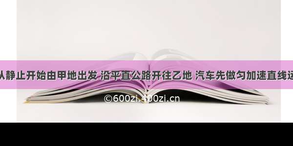 一辆汽车从静止开始由甲地出发 沿平直公路开往乙地 汽车先做匀加速直线运动 接着做