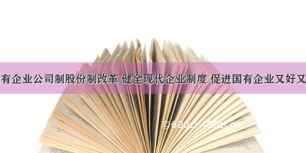 我国深化国有企业公司制股份制改革 健全现代企业制度 促进国有企业又好又快发展。深