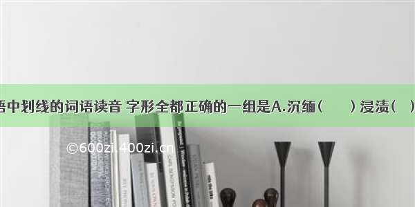 下列词语中划线的词语读音 字形全都正确的一组是A.沉缅(ｍｉǎｎ) 浸渍(ｚì) 所向披