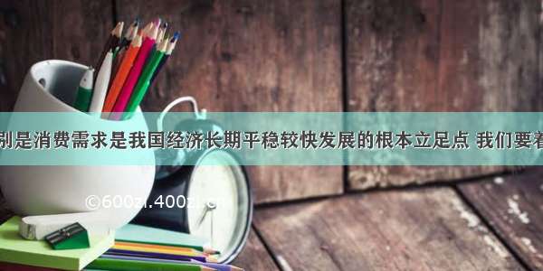 扩大内需特别是消费需求是我国经济长期平稳较快发展的根本立足点 我们要着力扩大消费