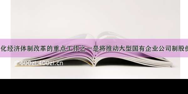 今年国家深化经济体制改革的重点工作之一是将推动大型国有企业公司制股份制改革  推