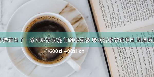 以来国务院推出了一系列政策措施 如简政放权 取消行政审批项目 鼓励民间资本进