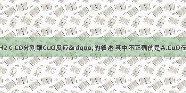 下列关于“H2 C CO分别跟CuO反应”的叙述 其中不正确的是A.CuO在反应中是氧化剂B.