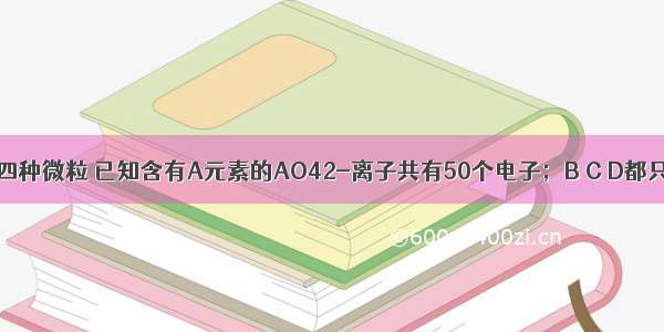 有A B C D四种微粒 已知含有A元素的AO42-离子共有50个电子；B C D都只有一个原