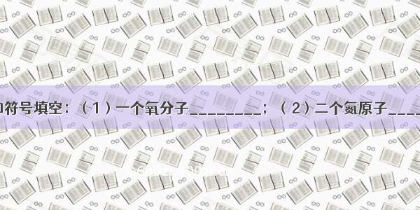 用适当的数字和符号填空：（1）一个氧分子________；（2）二个氮原子________；（3）