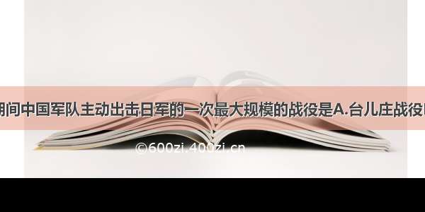 单选题抗战期间中国军队主动出击日军的一次最大规模的战役是A.台儿庄战役B.辽沈战役C.