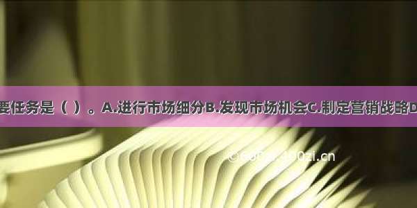 市场营销的首要任务是（ ）。A.进行市场细分B.发现市场机会C.制定营销战略D.选择目标市场