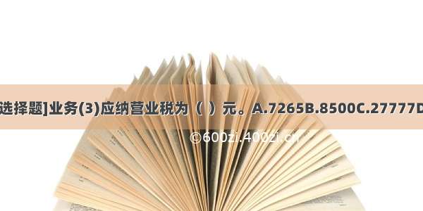 [不定向选择题]业务(3)应纳营业税为（ ）元。A.7265B.8500C.27777D.32500