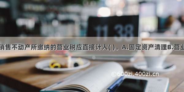 某商贸企业销售不动产所缴纳的营业税应直接计入( )。A.固定资产清理B.营业税金及附加