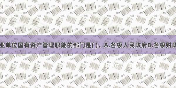 负责行政事业单位国有资产管理职能的部门是( )。A.各级人民政府B.各级财政部门C.各级
