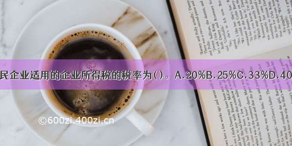 居民企业适用的企业所得税的税率为( )。A.20%B.25%C.33%D.40%