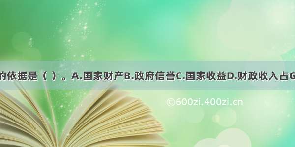 公债发行的依据是（ ）。A.国家财产B.政府信誉C.国家收益D.财政收入占GDP的比重