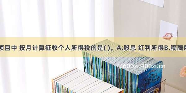 下列应税项目中 按月计算征收个人所得税的是( )。A.股息 红利所得B.稿酬所得C.工资