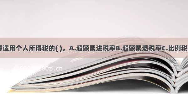 工资 薪金所得适用个人所得税的( )。A.超额累进税率B.超额累退税率C.比例税率D.减免税率