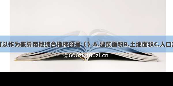 规划中通常可以作为概算用地综合指标的是（）A.建筑面积B.土地面积C.人口净密度D.小区