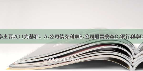 在我国 国债利率主要以( )为基准。A.公司债券利率B.公司股票收益C.银行利率D.私募债券利率