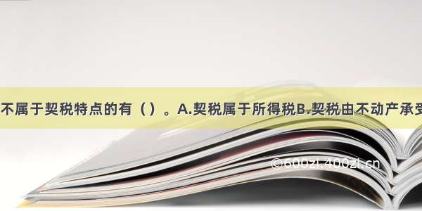 下列选项中 不属于契税特点的有（）。A.契税属于所得税B.契税由不动产承受人缴纳C.各