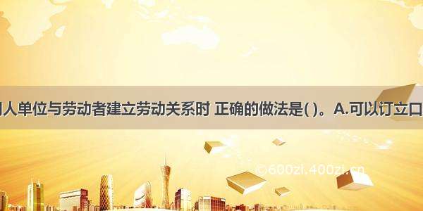 非全日制用人单位与劳动者建立劳动关系时 正确的做法是( )。A.可以订立口头的协议B.