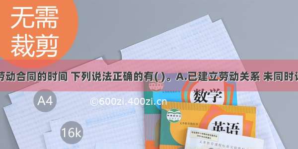 关于订立劳动合同的时间 下列说法正确的有( )。A.已建立劳动关系 未同时订立书面劳