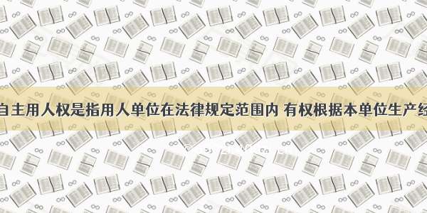 用人单位的自主用人权是指用人单位在法律规定范围内 有权根据本单位生产经营管理的需