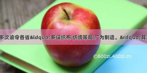 19世纪末 清政府多次谕令各省“多设织布 纺绸等局 广为制造。”其主要目的是A.扶持