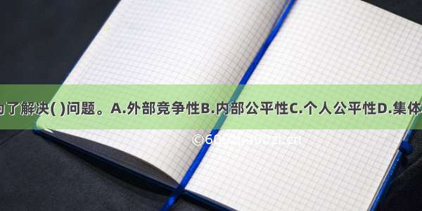 薪酬调查是为了解决( )问题。A.外部竞争性B.内部公平性C.个人公平性D.集体公平性ABCD