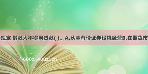 按我国现行规定 借款人不得用贷款( )。A.从事有价证券投机经营B.在期货市场从事投机