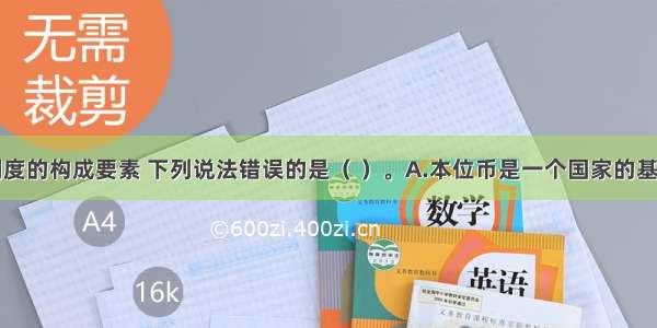 关于货币制度的构成要素 下列说法错误的是（ ）。A.本位币是一个国家的基本通货和法