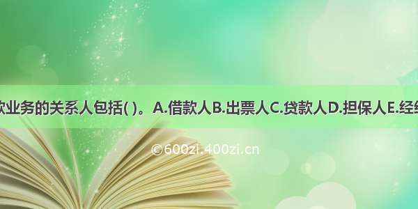 贷款业务的关系人包括( )。A.借款人B.出票人C.贷款人D.担保人E.经纪人