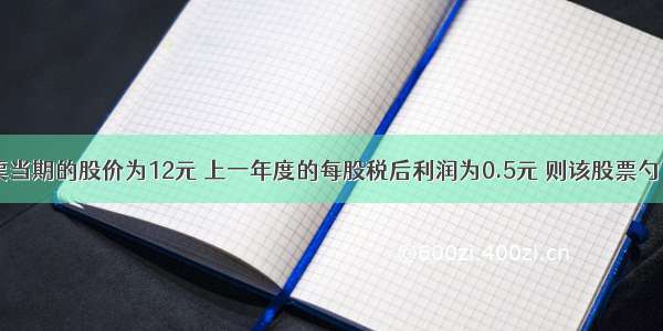 假定某股票当期的股价为12元 上一年度的每股税后利润为0.5元 则该股票勺市盈率是（