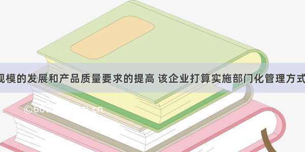 随着企业规模的发展和产品质量要求的提高 该企业打算实施部门化管理方式 这时 该企