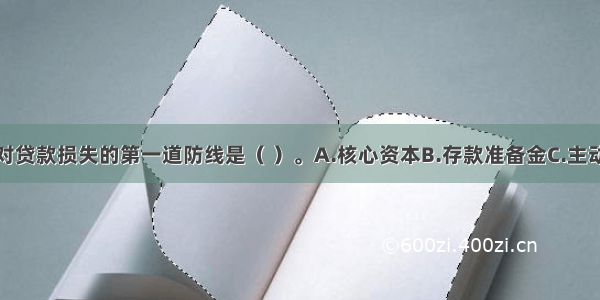 商业银行应对贷款损失的第一道防线是（ ）。A.核心资本B.存款准备金C.主动负债D.贷款