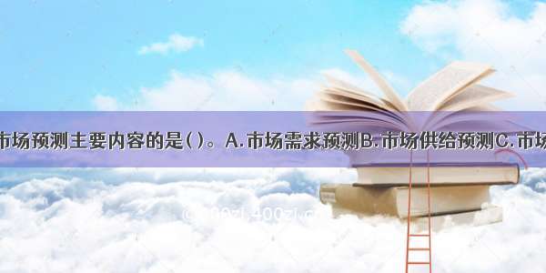 下列不属于市场预测主要内容的是( )。A.市场需求预测B.市场供给预测C.市场营销组合预