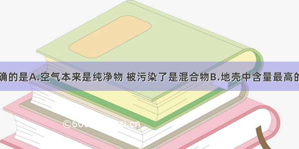 下列说法正确的是A.空气本来是纯净物 被污染了是混合物B.地壳中含量最高的元素是氧C.