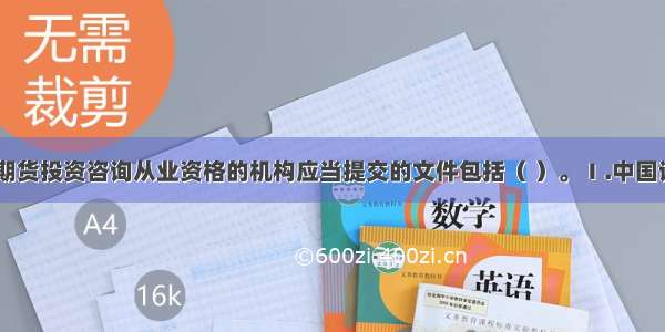 申请证券 期货投资咨询从业资格的机构应当提交的文件包括（ ）。Ⅰ.中国证监会统一