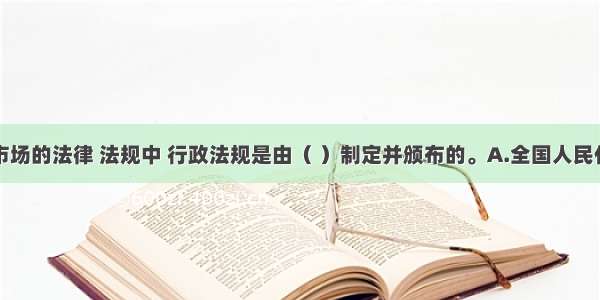 涉及证券市场的法律 法规中 行政法规是由（ ）制定并颁布的。A.全国人民代表大会B.